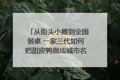 从街头小摊到全国餐桌 一家三代如何把甜皮鸭做成城市名片？｜封面深镜