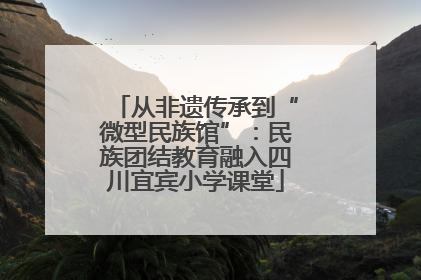 从非遗传承到“微型民族馆”：民族团结教育融入四川宜宾小学课堂