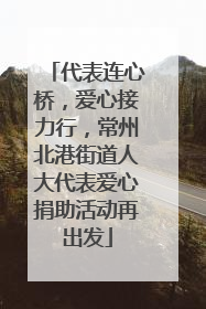 代表连心桥，爱心接力行，常州北港街道人大代表爱心捐助活动再出发