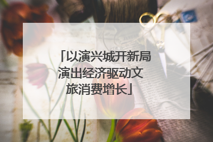 以演兴城开新局 演出经济驱动文旅消费增长
