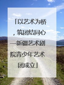 以艺术为桥，筑团结同心—新疆艺术剧院青少年艺术团成立