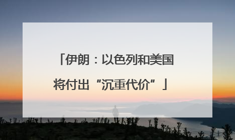 伊朗：以色列和美国将付出“沉重代价”