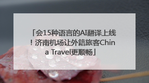 会15种语言的AI翻译上线！济南机场让外籍旅客China Travel更顺畅