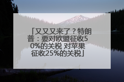 又又又来了？特朗普：要对欧盟征收50%的关税 对苹果征收25%的关税