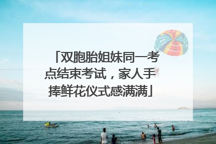 双胞胎姐妹同一考点结束考试，家人手捧鲜花仪式感满满
