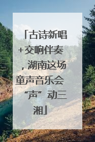 古诗新唱+交响伴奏，湖南这场童声音乐会“声”动三湘