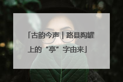 古韵今声｜路县陶罐上的“亭”字由来
