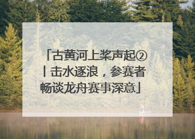 古黄河上桨声起②丨击水逐浪，参赛者畅谈龙舟赛事深意