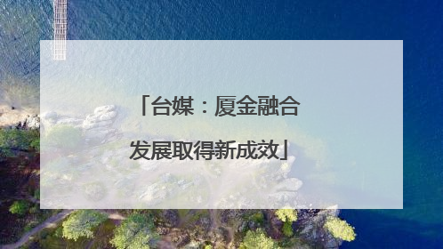 台媒：厦金融合发展取得新成效