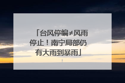 台风停编≠风雨停止！南宁局部仍有大雨到暴雨