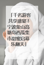 千名游客共享盛宴！宁波象山高塘岛西瓜集市甜蜜启幕乐翻天