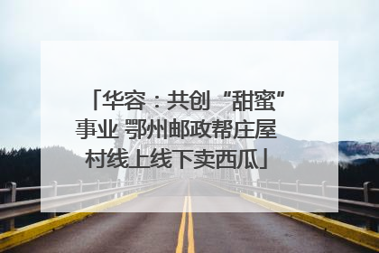 华容：共创“甜蜜”事业 鄂州邮政帮庄屋村线上线下卖西瓜
