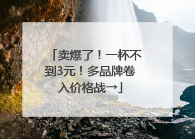 卖爆了！一杯不到3元！多品牌卷入价格战→