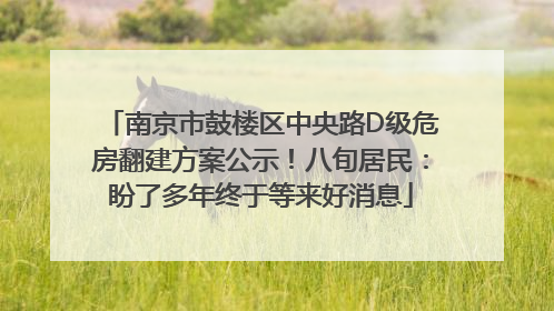南京市鼓楼区中央路D级危房翻建方案公示！八旬居民：盼了多年终于等来好消息