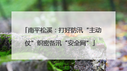 南平松溪：打好防汛“主动仗”织密备汛“安全网”