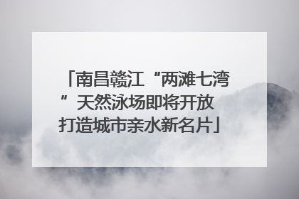 南昌赣江“两滩七湾”天然泳场即将开放 打造城市亲水新名片