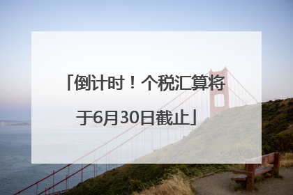 倒计时！个税汇算将于6月30日截止