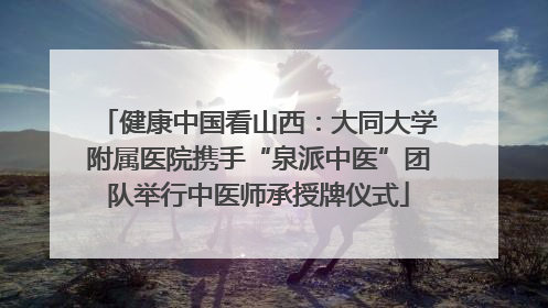 健康中国看山西：大同大学附属医院携手“泉派中医”团队举行中医师承授牌仪式