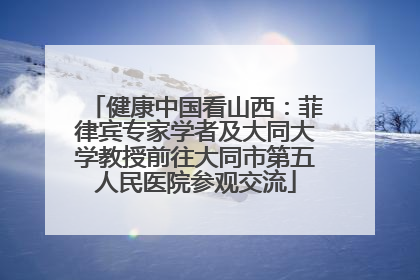 健康中国看山西：菲律宾专家学者及大同大学教授前往大同市第五人民医院参观交流