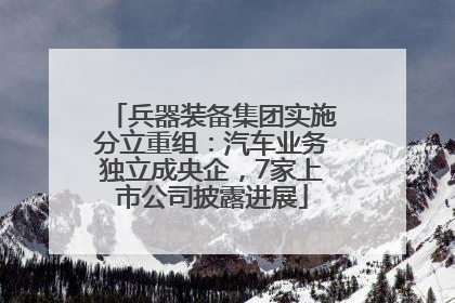 兵器装备集团实施分立重组：汽车业务独立成央企，7家上市公司披露进展