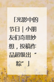 光影中的节日｜小朋友们奇思妙想，投稿作品超级出“粽”