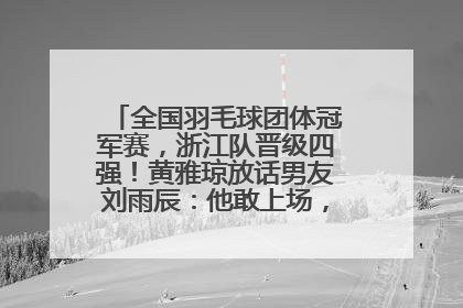 全国羽毛球团体冠军赛，浙江队晋级四强！黄雅琼放话男友刘雨辰：他敢上场，我一个劲遛他
