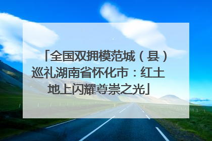 全国双拥模范城（县）巡礼湖南省怀化市：红土地上闪耀尊崇之光