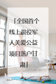 全国首个线上退役军人关爱公益项目落户甘肃