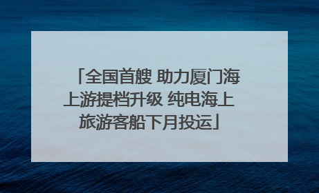 全国首艘 助力厦门海上游提档升级 纯电海上旅游客船下月投运
