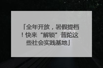全年开放，暑假提档！快来“解锁”普陀这些社会实践基地