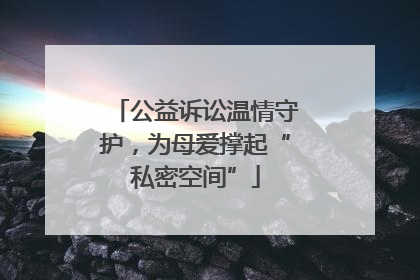 公益诉讼温情守护，为母爱撑起“私密空间”