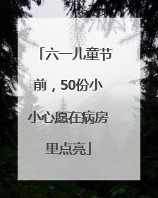 六一儿童节前,50份小小心愿在病房里点亮