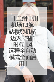 兰州中川机场T3航站楼登机桥迈入“智”时代 L4远程全自动模式全面启用