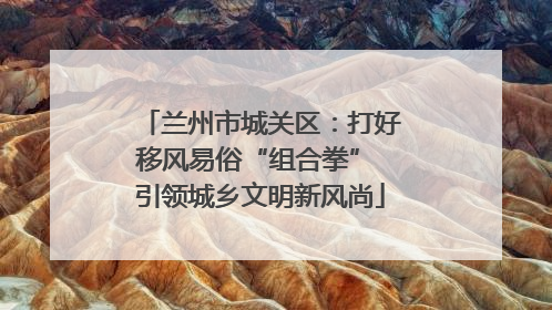 兰州市城关区：打好移风易俗“组合拳” 引领城乡文明新风尚