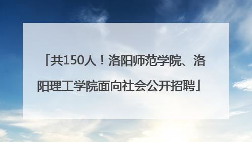共150人！洛阳师范学院、洛阳理工学院面向社会公开招聘
