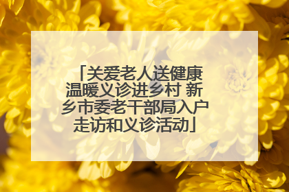 关爱老人送健康 温暖义诊进乡村 新乡市委老干部局入户走访和义诊活动