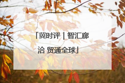 冀时评｜智汇廊洽 贸通全球