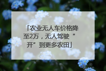 农业无人车价格降至2万，无人驾驶“开”到更多农田