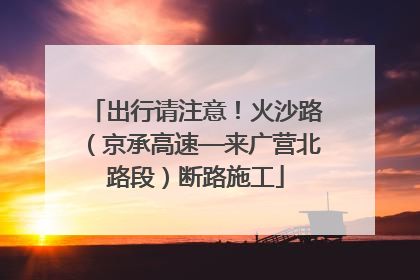 出行请注意！火沙路（京承高速—来广营北路段）断路施工