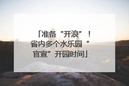 准备“开浪”！省内多个水乐园“官宣”开园时间