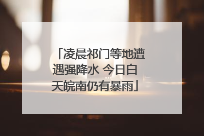 凌晨祁门等地遭遇强降水 今日白天皖南仍有暴雨
