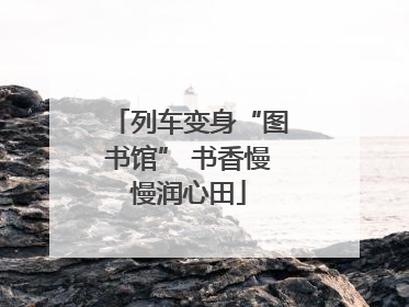 列车变身“图书馆” 书香慢慢润心田