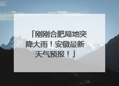刚刚合肥局地突降大雨！安徽最新天气预报！