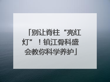 别让脊柱“亮红灯”！镇江骨科盛会教你科学养护