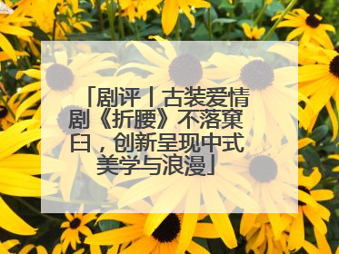 剧评丨古装爱情剧《折腰》不落窠臼，创新呈现中式美学与浪漫