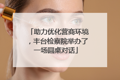 助力优化营商环境，丰台检察院举办了一场圆桌对话