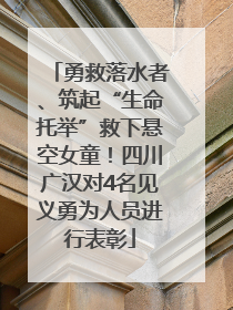 勇救落水者、筑起“生命托举”救下悬空女童！四川广汉对4名见义勇为人员进行表彰