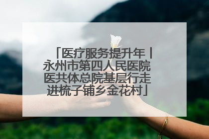 医疗服务提升年丨永州市第四人民医院医共体总院基层行走进梳子铺乡金花村