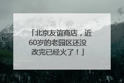 北京友谊商店，近60岁的老园区还没改完已经火了！