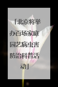 北京将举办百场家庭园艺病虫害防治科普活动